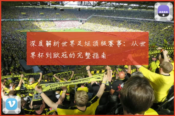 深度解析世界足坛顶级赛事：从世界杯到欧冠的完整指南