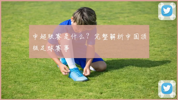 中超联赛是什么？完整解析中国顶级足球赛事