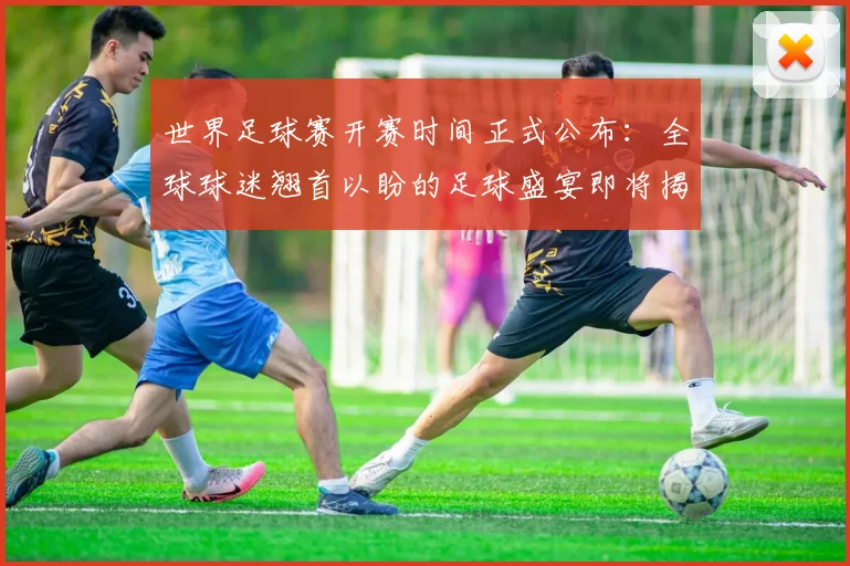世界足球赛开赛时间正式公布:全球球迷翘首以盼的足球盛宴即将揭幕