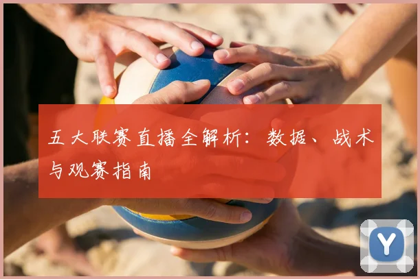 五大联赛直播全解析:数据、战术与观赛指南