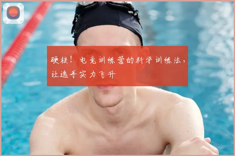 硬核！电竞训练营的科学训练法，让选手实力飞升