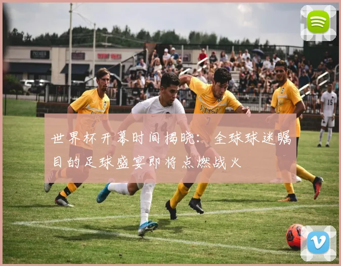 世界杯开幕时间揭晓:全球球迷瞩目的足球盛宴即将点燃战火