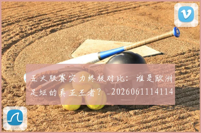 五大联赛实力终极对比:谁是欧洲足坛的真正王者?_20260611141140