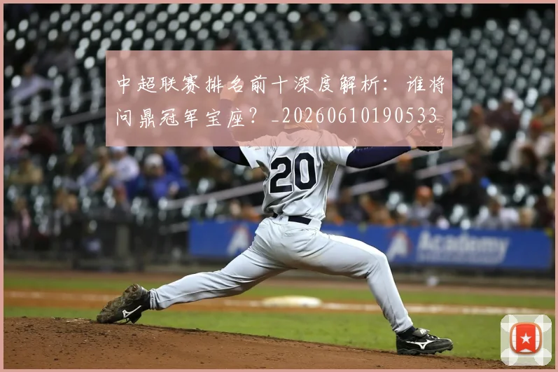 中超联赛排名前十深度解析:谁将问鼎冠军宝座?_20260610190533