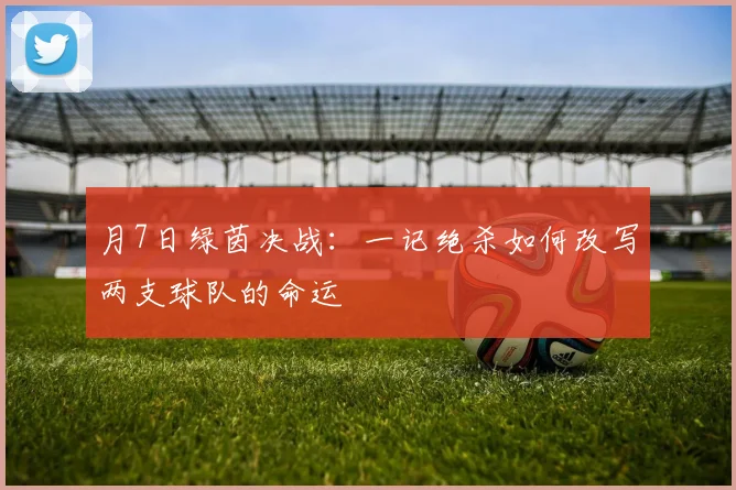 月7日绿茵决战:一记绝杀如何改写两支球队的命运