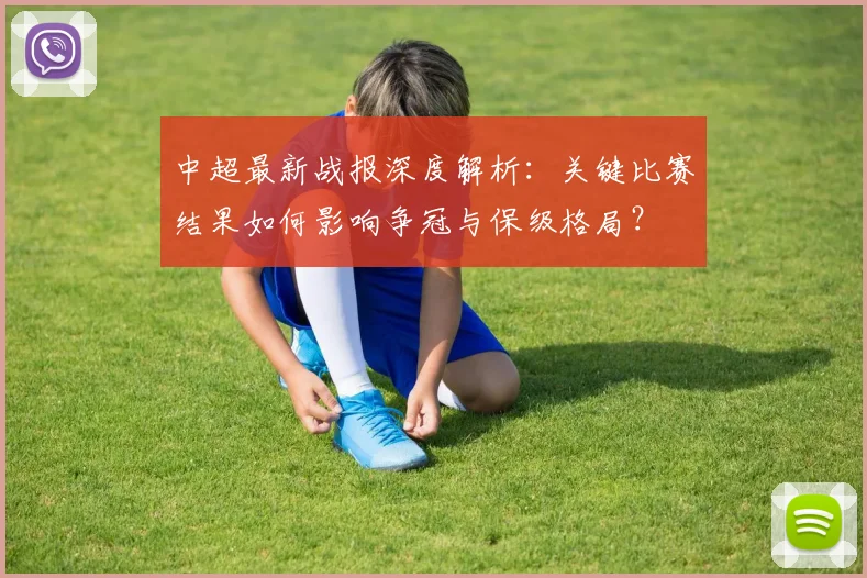 中超最新战报深度解析:关键比赛结果如何影响争冠与保级格局?