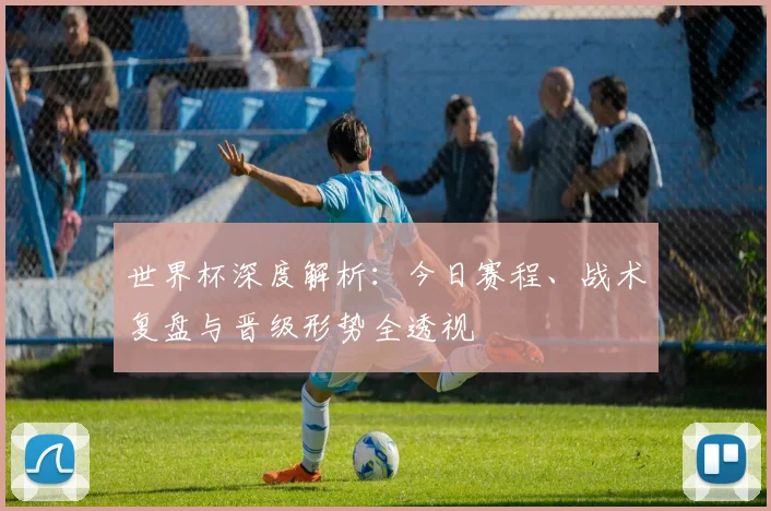 世界杯深度解析:今日赛程、战术复盘与晋级形势全透视