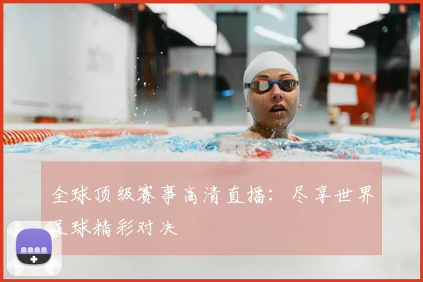 全球顶级赛事高清直播:尽享世界足球精彩对决