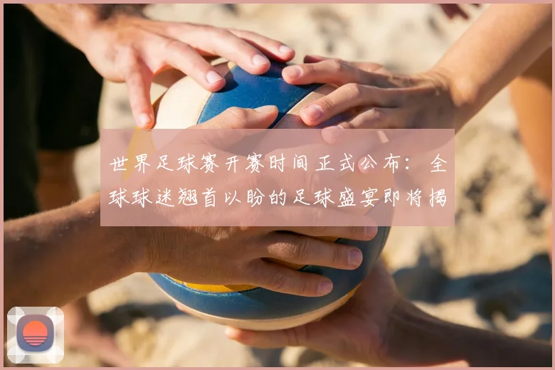 世界足球赛开赛时间正式公布:全球球迷翘首以盼的足球盛宴即将揭幕