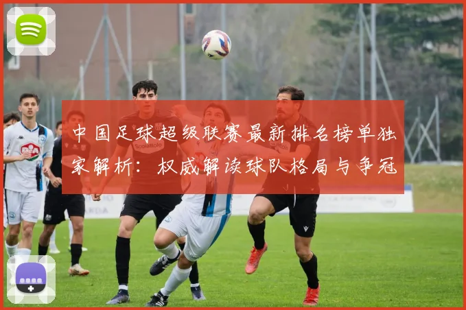 中国足球超级联赛最新排名榜单独家解析：权威解读球队格局与争冠形势