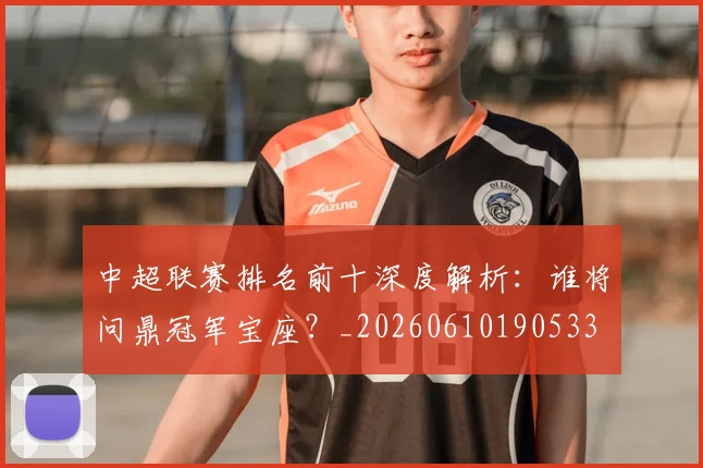中超联赛排名前十深度解析:谁将问鼎冠军宝座?_20260610190533