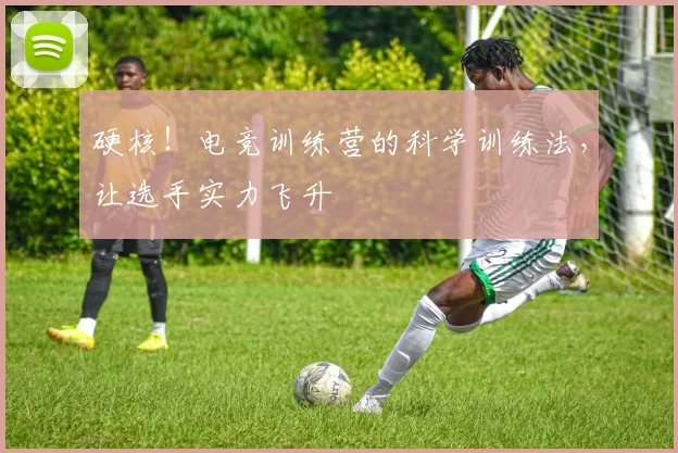 硬核！电竞训练营的科学训练法，让选手实力飞升