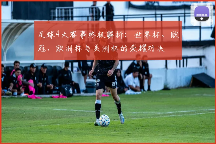 足球4大赛事终极解析:世界杯、欧冠、欧洲杯与美洲杯的荣耀对决
