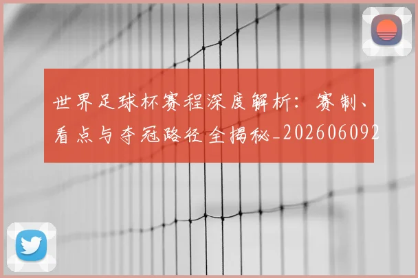 世界足球杯赛程深度解析：赛制、看点与夺冠路径全揭秘_20260609201449
