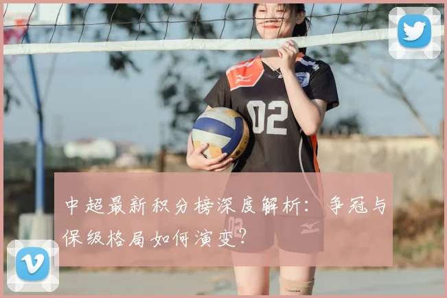 中超最新积分榜深度解析：争冠与保级格局如何演变？