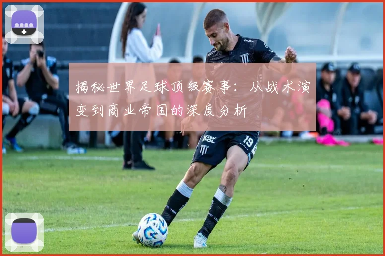揭秘世界足球顶级赛事:从战术演变到商业帝国的深度分析