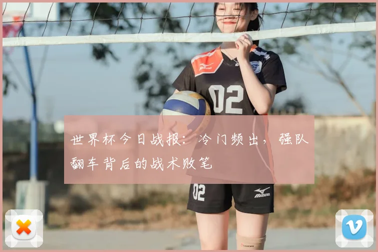 世界杯今日战报：冷门频出，强队翻车背后的战术败笔