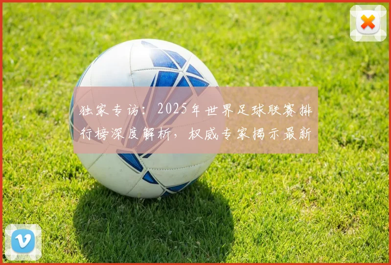 独家专访：2025年世界足球联赛排行榜深度解析，权威专家揭示最新格局
