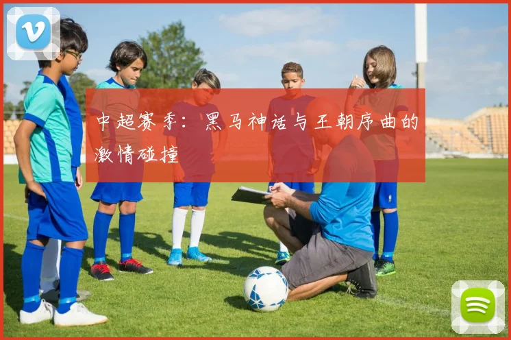 中超赛季:黑马神话与王朝序曲的激情碰撞