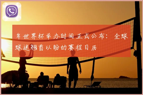 年世界杯举办时间正式公布:全球球迷翘首以盼的赛程日历