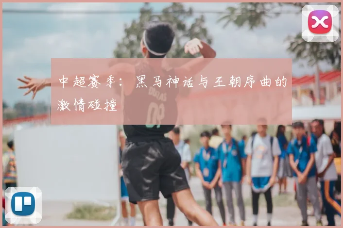 中超赛季:黑马神话与王朝序曲的激情碰撞