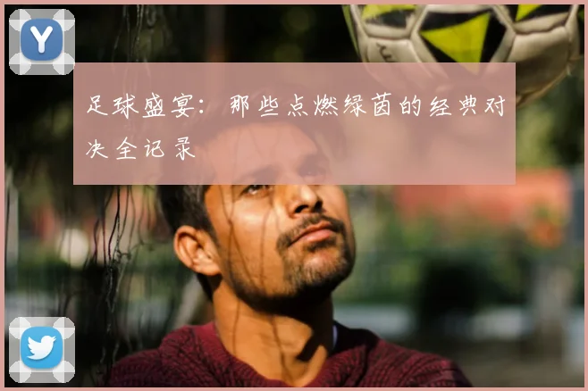 足球盛宴:那些点燃绿茵的经典对决全记录