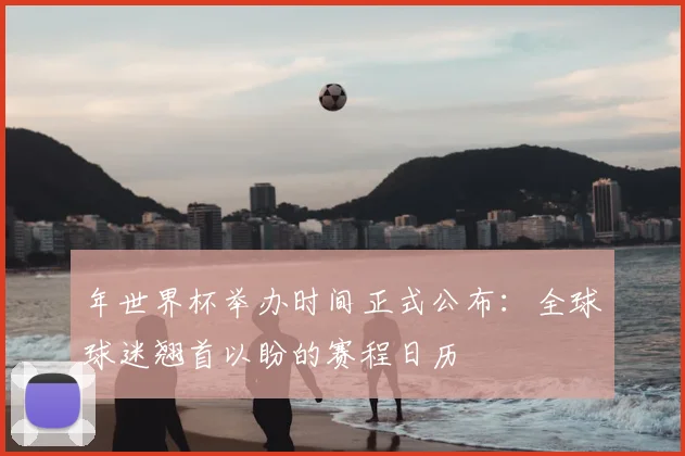 年世界杯举办时间正式公布:全球球迷翘首以盼的赛程日历