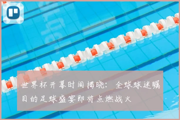 世界杯开幕时间揭晓:全球球迷瞩目的足球盛宴即将点燃战火