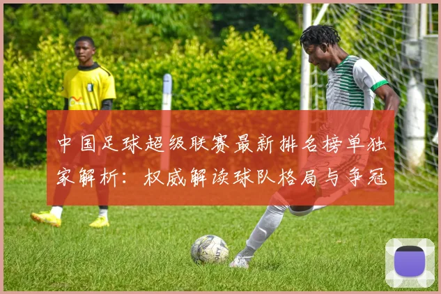 中国足球超级联赛最新排名榜单独家解析：权威解读球队格局与争冠形势
