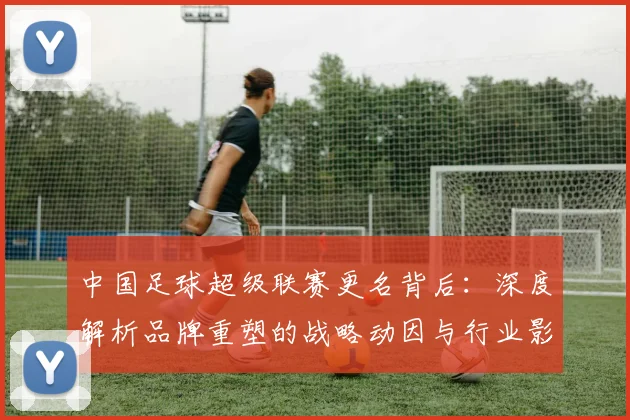中国足球超级联赛更名背后:深度解析品牌重塑的战略动因与行业影响