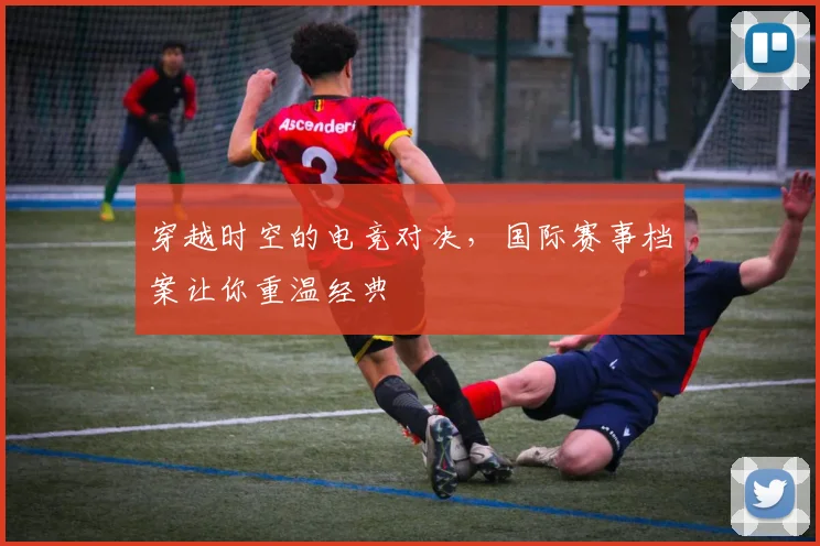 穿越时空的电竞对决,国际赛事档案让你重温经典