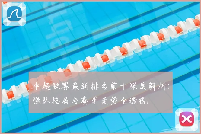 中超联赛最新排名前十深度解析：强队格局与赛季走势全透视