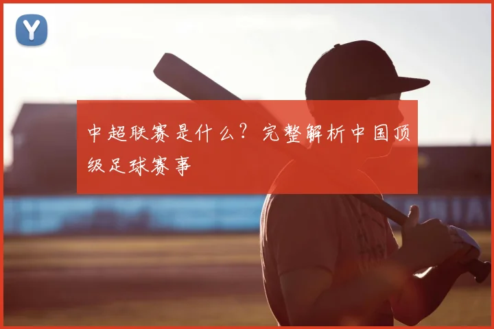 中超联赛是什么?完整解析中国顶级足球赛事
